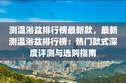 测温浴盆排行榜最新款，最新测温浴盆排行榜：热门款式深度评测与选购指南