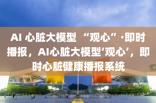 AI 心脏大模型 “观心”·即时播报，AI心脏大模型‘观心’，即时心脏健康播报系统