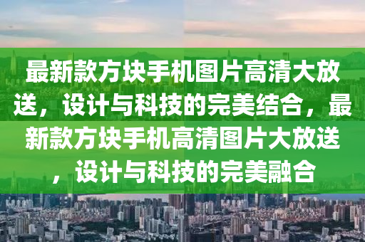 最新款方块手机图片高清大放送，设计与科技的完美结合，最新款方块手机高清图片大放送，设计与科技的完美融合
