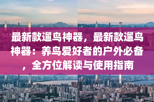 最新款遛鸟神器，最新款遛鸟神器：养鸟爱好者的户外必备，全方位解读与使用指南