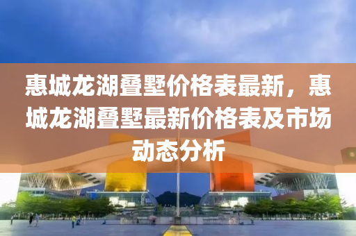 惠城龙湖叠墅价格表最新，惠城龙湖叠墅最新价格表及市场动态分析