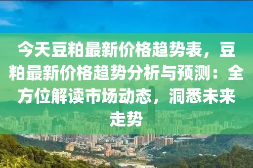 今天豆粕最新价格趋势表，豆粕最新价格趋势分析与预测：全方位解读市场动态，洞悉未来走势