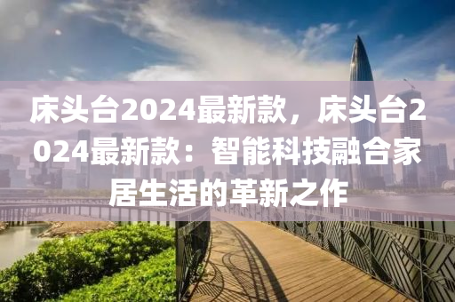 床头台2024最新款，床头台2024最新款：智能科技融合家居生活的革新之作