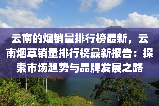 云南的烟销量排行榜最新，云南烟草销量排行榜最新报告：探索市场趋势与品牌发展之路