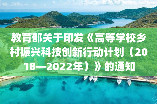 教育部关于印发《高等学校乡村振兴科技创新行动计划（2018—2022年）》的通知