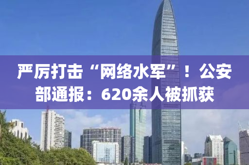 严厉打击“网络水军”！公安部通报：620余人被抓获