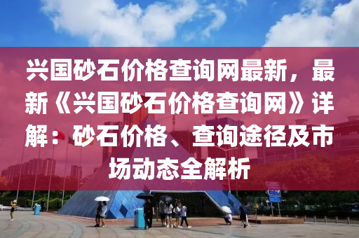 兴国砂石价格查询网最新，最新《兴国砂石价格查询网》详解：砂石价格、查询途径及市场动态全解析