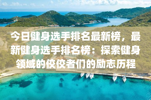 今日健身选手排名最新榜，最新健身选手排名榜：探索健身领域的佼佼者们的励志历程