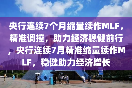 央行连续7个月缩量续作MLF，精准调控，助力经济稳健前行，央行连续7月精准缩量续作MLF，稳健助力经济增长