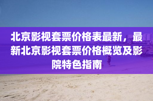 北京影视套票价格表最新，最新北京影视套票价格概览及影院特色指南