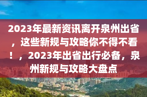 2023年最新资讯离开泉州出省，这些新规与攻略你不得不看！，2023年出省出行必备，泉州新规与攻略大盘点