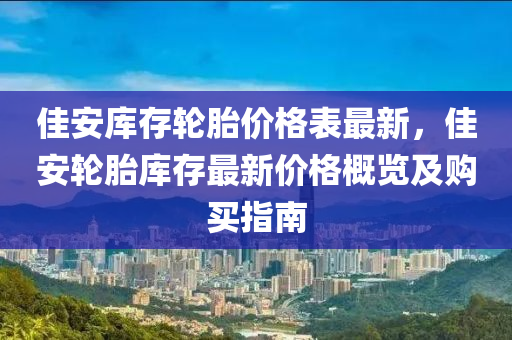 佳安库存轮胎价格表最新，佳安轮胎库存最新价格概览及购买指南
