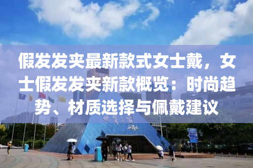 假发发夹最新款式女士戴，女士假发发夹新款概览：时尚趋势、材质选择与佩戴建议