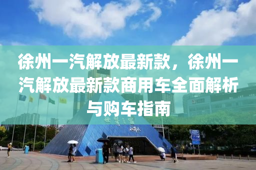 徐州一汽解放最新款，徐州一汽解放最新款商用车全面解析与购车指南
