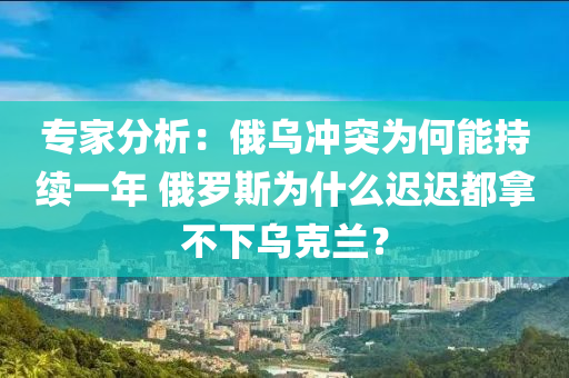 专家分析：俄乌冲突为何能持续一年 俄罗斯为什么迟迟都拿不下乌克兰？