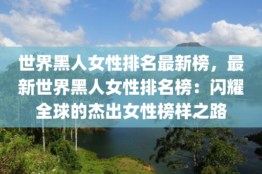 世界黑人女性排名最新榜，最新世界黑人女性排名榜：闪耀全球的杰出女性榜样之路