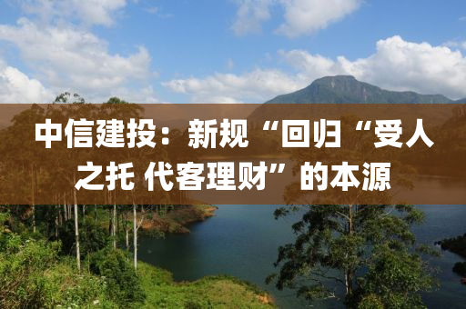 中信建投：新规“回归“受人之托 代客理财”的本源