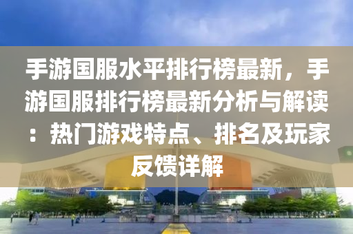手游国服水平排行榜最新，手游国服排行榜最新分析与解读：热门游戏特点、排名及玩家反馈详解