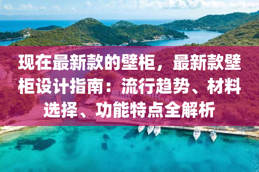现在最新款的壁柜，最新款壁柜设计指南：流行趋势、材料选择、功能特点全解析
