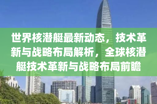 世界核潜艇最新动态，技术革新与战略布局解析，全球核潜艇技术革新与战略布局前瞻