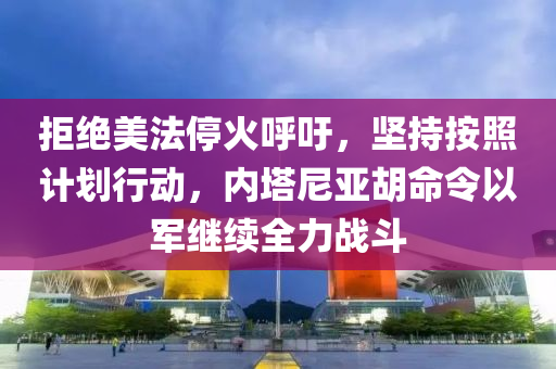 拒绝美法停火呼吁，坚持按照计划行动，内塔尼亚胡命令以军继续全力战斗