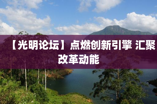 【光明论坛】点燃创新引擎 汇聚改革动能