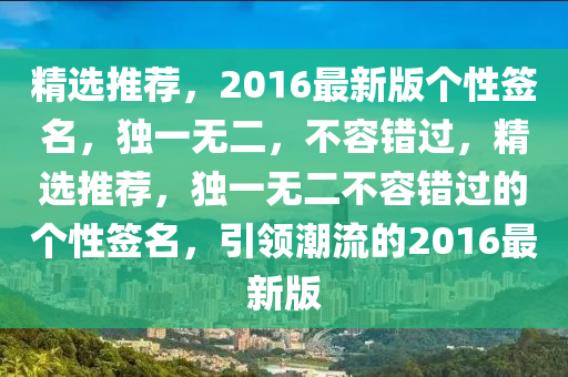 精选推荐，2016最新版个性签名，独一无二，不容错过，精选推荐，独一无二不容错过的个性签名，引领潮流的2016最新版