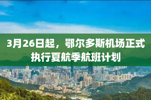 3月26日起，鄂尔多斯机场正式执行夏航季航班计划