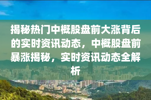揭秘热门中概股盘前大涨背后的实时资讯动态，中概股盘前暴涨揭秘，实时资讯动态全解析