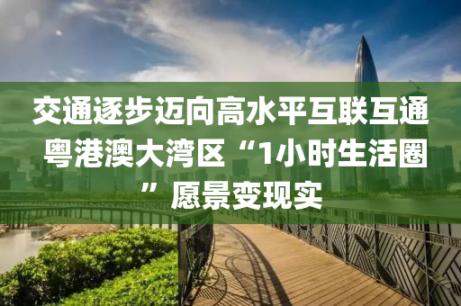 交通逐步迈向高水平互联互通 粤港澳大湾区“1小时生活圈”愿景变现实