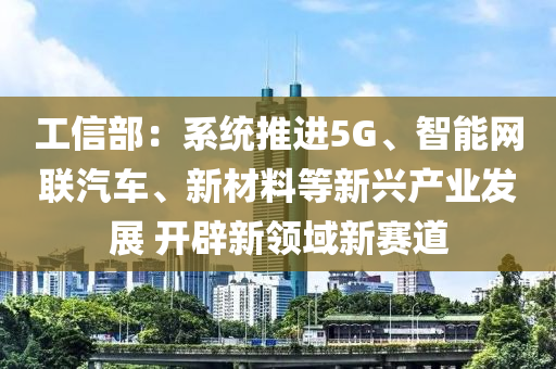 工信部：系统推进5G、智能网联汽车、新材料等新兴产业发展 开辟新领域新赛道