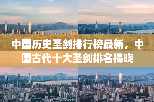 中国历史圣剑排行榜最新，中国古代十大圣剑排名揭晓