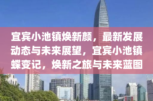 宜宾小池镇焕新颜，最新发展动态与未来展望，宜宾小池镇蝶变记，焕新之旅与未来蓝图