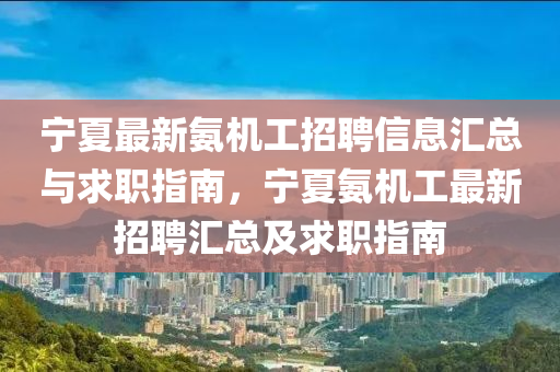 宁夏最新氨机工招聘信息汇总与求职指南，宁夏氨机工最新招聘汇总及求职指南