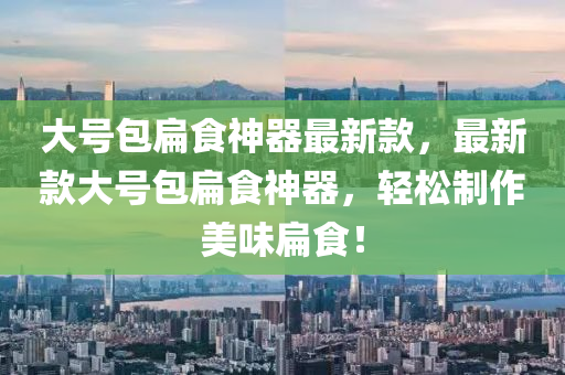 大号包扁食神器最新款，最新款大号包扁食神器，轻松制作美味扁食！