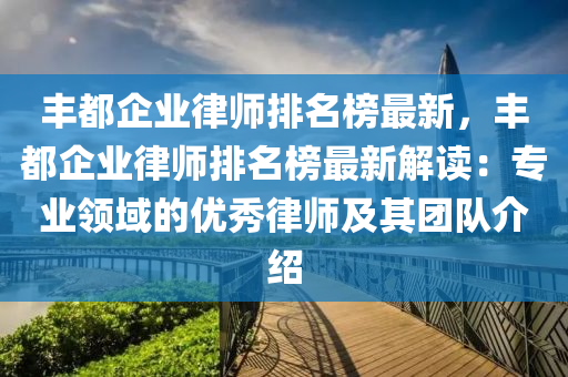 丰都企业律师排名榜最新，丰都企业律师排名榜最新解读：专业领域的优秀律师及其团队介绍