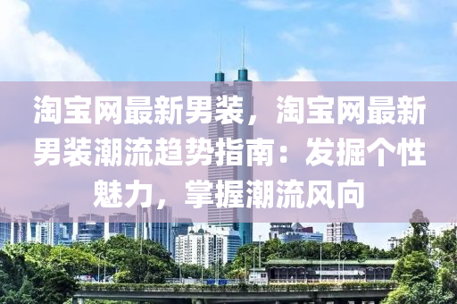 淘宝网最新男装，淘宝网最新男装潮流趋势指南：发掘个性魅力，掌握潮流风向