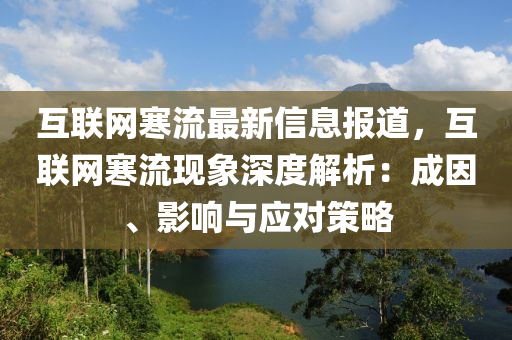互联网寒流最新信息报道，互联网寒流现象深度解析：成因、影响与应对策略