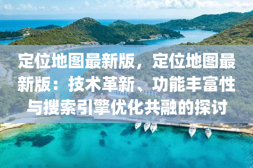 定位地图最新版，定位地图最新版：技术革新、功能丰富性与搜索引擎优化共融的探讨