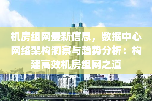 机房组网最新信息，数据中心网络架构洞察与趋势分析：构建高效机房组网之道