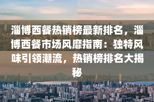 淄博西餐热销榜最新排名，淄博西餐市场风靡指南：独特风味引领潮流，热销榜排名大揭秘
