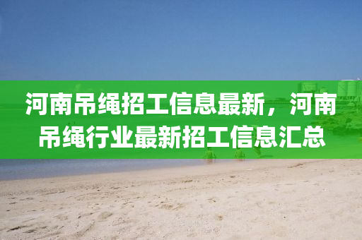 河南吊绳招工信息最新，河南吊绳行业最新招工信息汇总