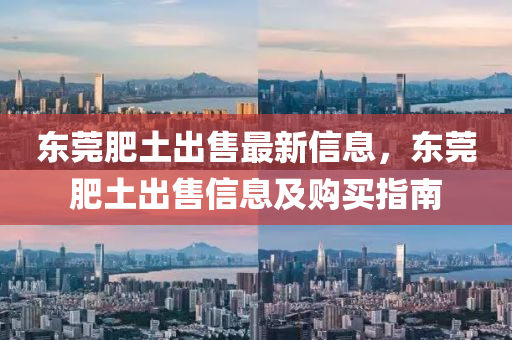 东莞肥土出售最新信息，东莞肥土出售信息及购买指南