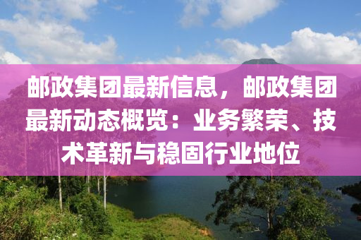 邮政集团最新信息，邮政集团最新动态概览：业务繁荣、技术革新与稳固行业地位