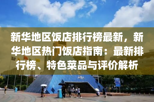 新华地区饭店排行榜最新，新华地区热门饭店指南：最新排行榜、特色菜品与评价解析