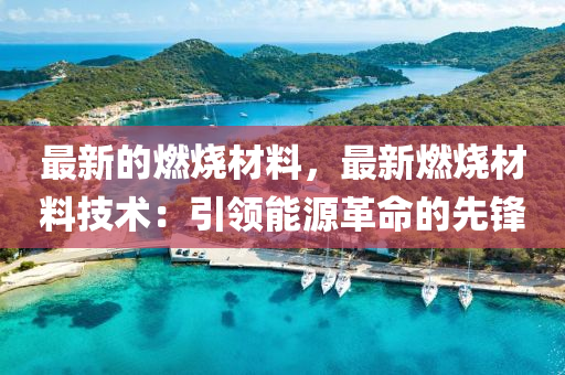 最新的燃烧材料，最新燃烧材料技术：引领能源革命的先锋