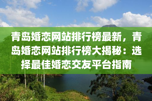 青岛婚恋网站排行榜最新，青岛婚恋网站排行榜大揭秘：选择最佳婚恋交友平台指南