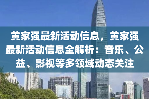 黄家强最新活动信息，黄家强最新活动信息全解析：音乐、公益、影视等多领域动态关注