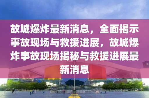 故城爆炸最新消息，全面揭示事故现场与救援进展，故城爆炸事故现场揭秘与救援进展最新消息