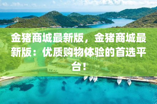 金猪商城最新版，金猪商城最新版：优质购物体验的首选平台！